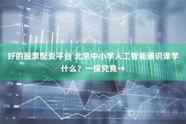 好的股票配资平台 北京中小学人工智能通识课学什么？一探究竟→