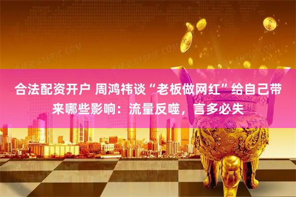 合法配资开户 周鸿祎谈“老板做网红”给自己带来哪些影响：流量反噬，言多必失