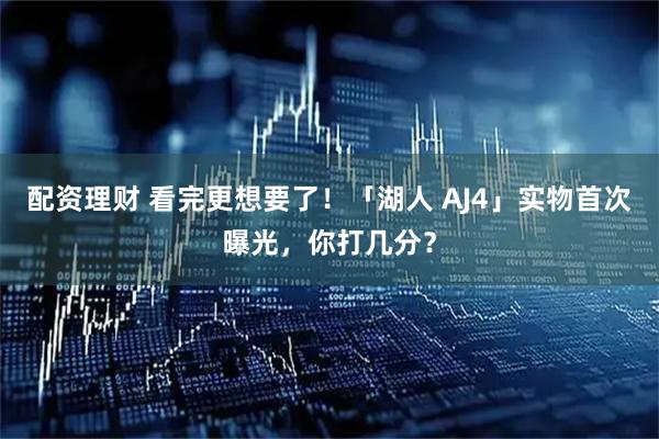 配资理财 看完更想要了！「湖人 AJ4」实物首次曝光，你打几分？