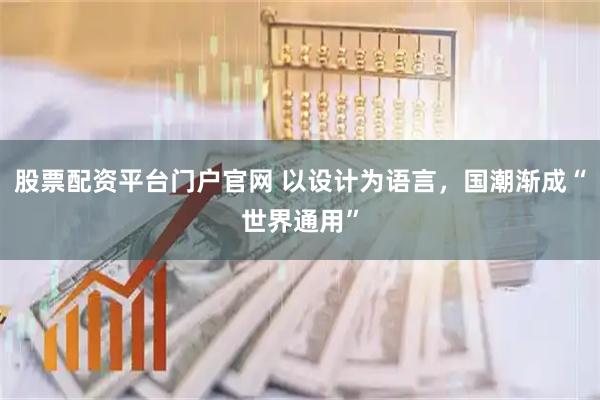 股票配资平台门户官网 以设计为语言，国潮渐成“世界通用”