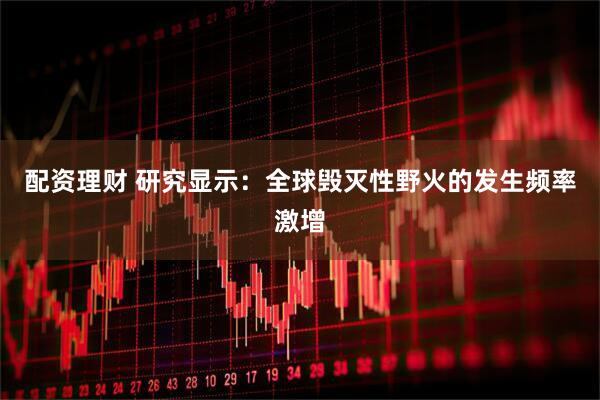配资理财 研究显示：全球毁灭性野火的发生频率激增