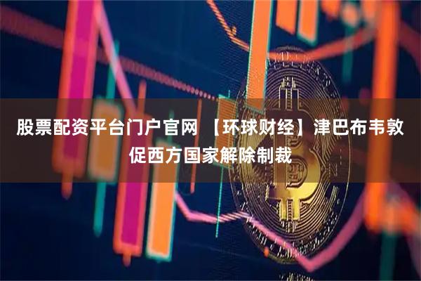 股票配资平台门户官网 【环球财经】津巴布韦敦促西方国家解除制裁