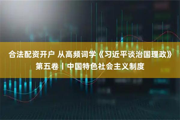 合法配资开户 从高频词学《习近平谈治国理政》第五卷丨中国特色社会主义制度
