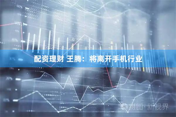 配资理财 王腾：将离开手机行业