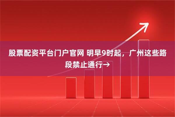 股票配资平台门户官网 明早9时起，广州这些路段禁止通行→
