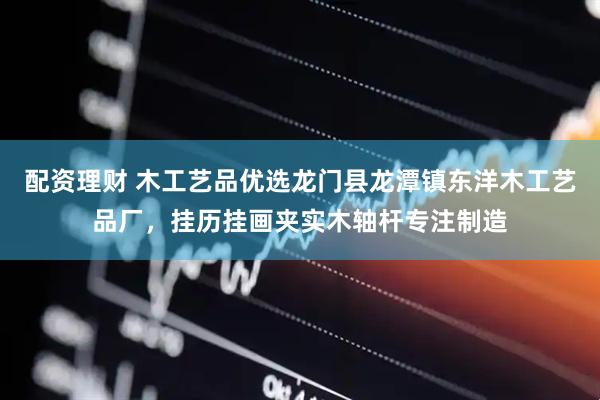 配资理财 木工艺品优选龙门县龙潭镇东洋木工艺品厂，挂历挂画夹实木轴杆专注制造
