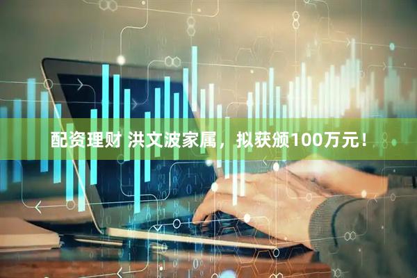 配资理财 洪文波家属，拟获颁100万元！