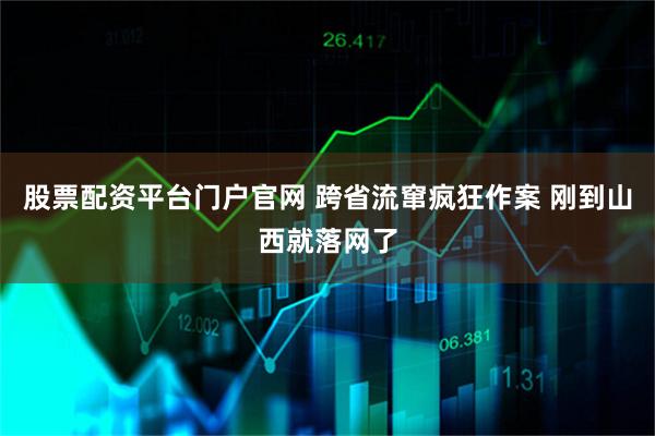 股票配资平台门户官网 跨省流窜疯狂作案 刚到山西就落网了