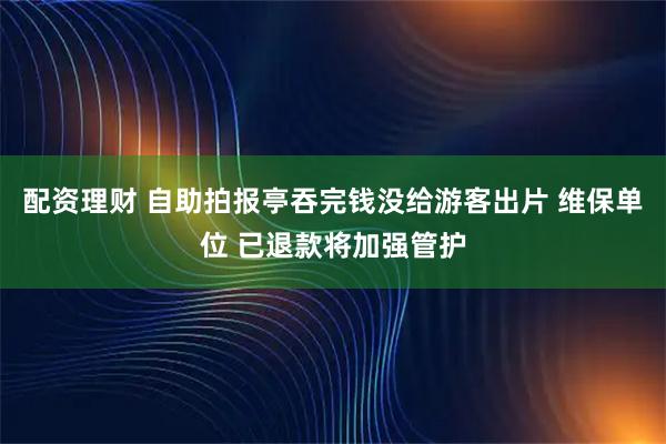 配资理财 自助拍报亭吞完钱没给游客出片 维保单位 已退款将加强管护