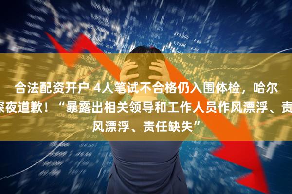 合法配资开户 4人笔试不合格仍入围体检，哈尔滨消防深夜道歉！“暴露出相关领导和工作人员作风漂浮、责任缺失”
