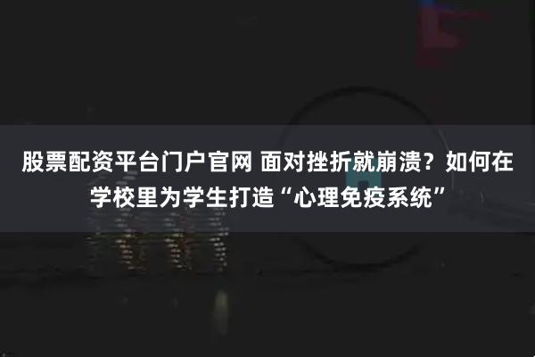 股票配资平台门户官网 面对挫折就崩溃？如何在学校里为学生打造“心理免疫系统”