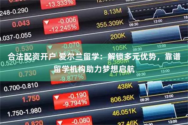 合法配资开户 爱尔兰留学：解锁多元优势，靠谱留学机构助力梦想启航