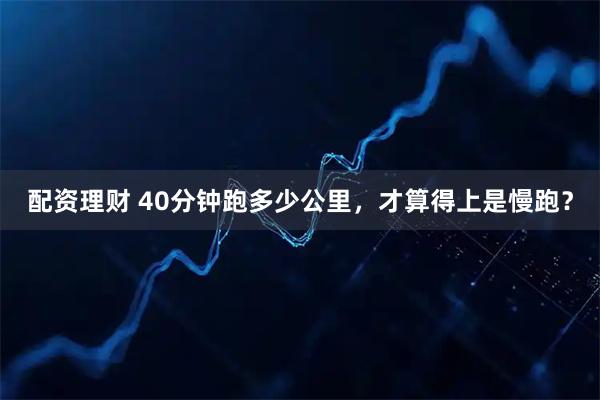 配资理财 40分钟跑多少公里，才算得上是慢跑？