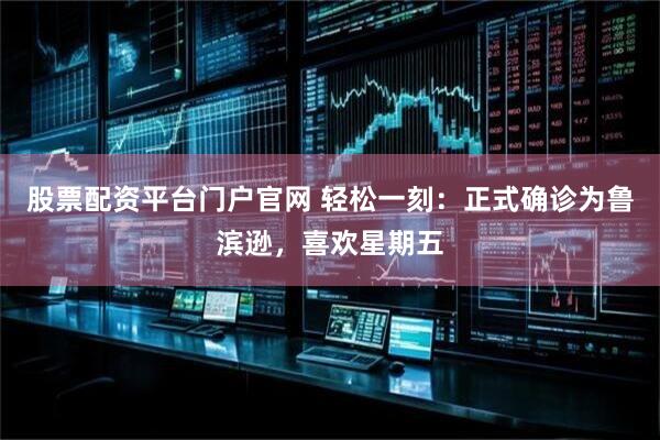 股票配资平台门户官网 轻松一刻：正式确诊为鲁滨逊，喜欢星期五