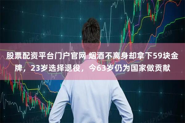 股票配资平台门户官网 烟酒不离身却拿下59块金牌，23岁选择退役，今63岁仍为国家做贡献