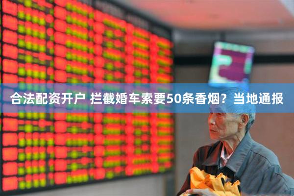 合法配资开户 拦截婚车索要50条香烟？当地通报