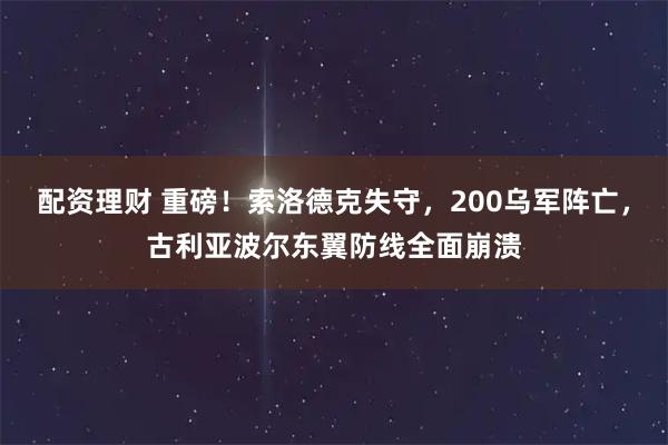 配资理财 重磅！索洛德克失守，200乌军阵亡，古利亚波尔东翼防线全面崩溃