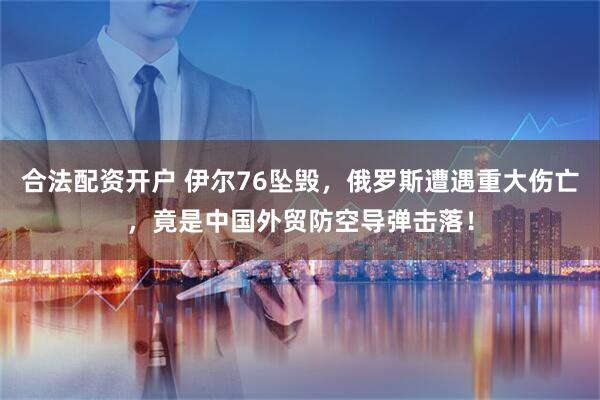合法配资开户 伊尔76坠毁，俄罗斯遭遇重大伤亡，竟是中国外贸防空导弹击落！