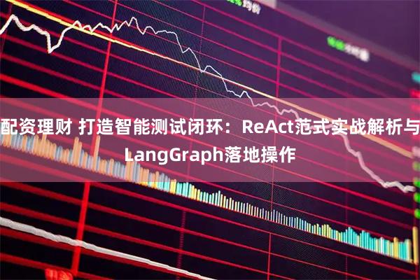 配资理财 打造智能测试闭环：ReAct范式实战解析与LangGraph落地操作