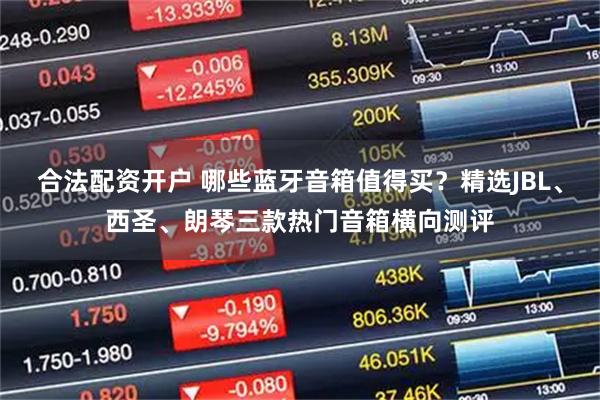 合法配资开户 哪些蓝牙音箱值得买？精选JBL、西圣、朗琴三款热门音箱横向测评