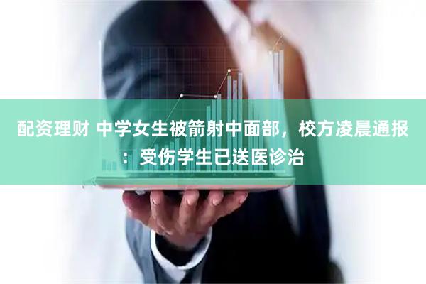 配资理财 中学女生被箭射中面部，校方凌晨通报：受伤学生已送医诊治