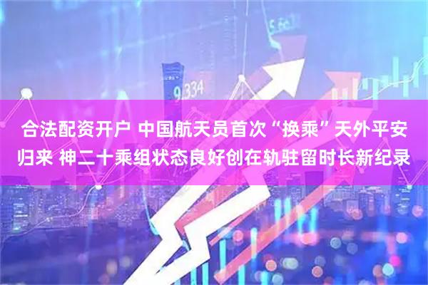 合法配资开户 中国航天员首次“换乘”天外平安归来 神二十乘组状态良好创在轨驻留时长新纪录