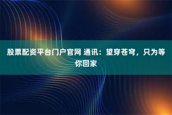 股票配资平台门户官网 通讯：望穿苍穹，只为等你回家