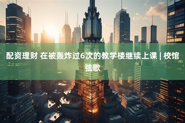 配资理财 在被轰炸过6次的教学楼继续上课 | 校馆弦歌
