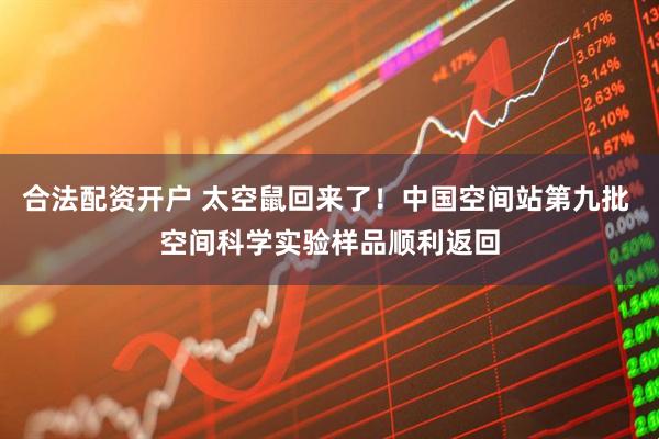 合法配资开户 太空鼠回来了！中国空间站第九批 空间科学实验样品顺利返回