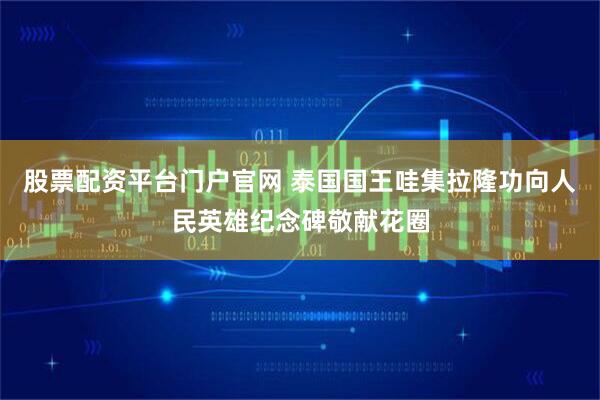 股票配资平台门户官网 泰国国王哇集拉隆功向人民英雄纪念碑敬献花圈