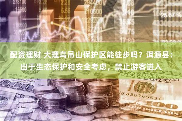 配资理财 大理鸟吊山保护区能徒步吗？洱源县：出于生态保护和安全考虑，禁止游客进入