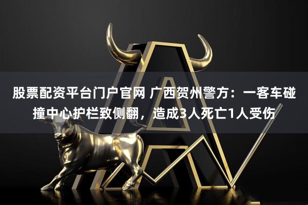 股票配资平台门户官网 广西贺州警方：一客车碰撞中心护栏致侧翻，造成3人死亡1人受伤