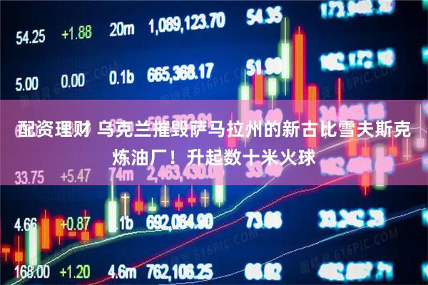 配资理财 乌克兰摧毁萨马拉州的新古比雪夫斯克炼油厂！升起数十米火球