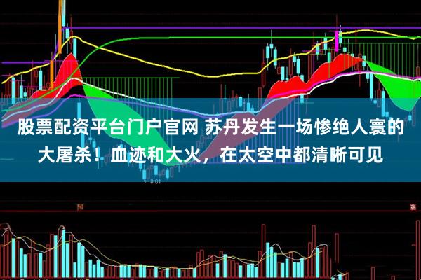 股票配资平台门户官网 苏丹发生一场惨绝人寰的大屠杀！血迹和大火，在太空中都清晰可见