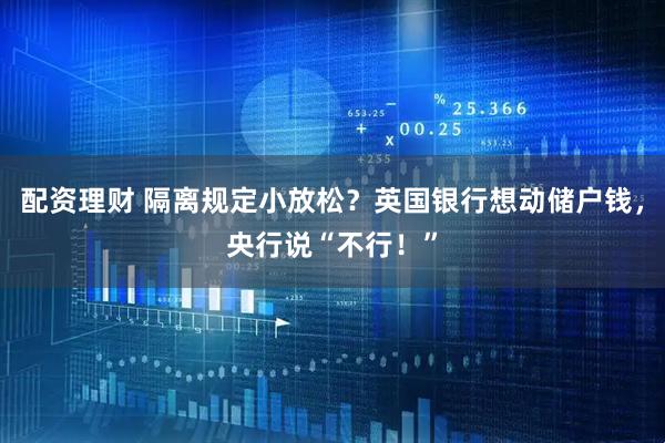 配资理财 隔离规定小放松？英国银行想动储户钱，央行说“不行！”