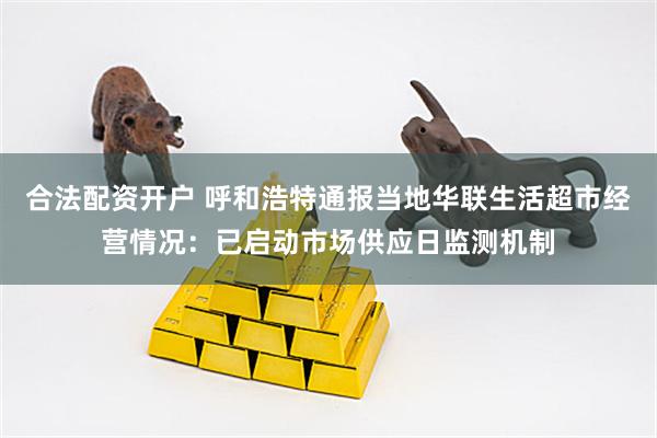 合法配资开户 呼和浩特通报当地华联生活超市经营情况：已启动市场供应日监测机制