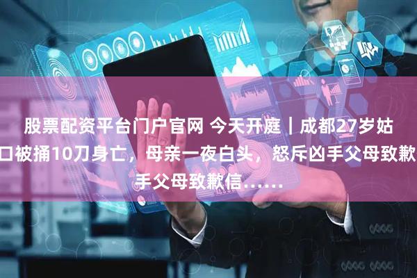 股票配资平台门户官网 今天开庭｜成都27岁姑娘家门口被捅10刀身亡，母亲一夜白头，怒斥凶手父母致歉信……
