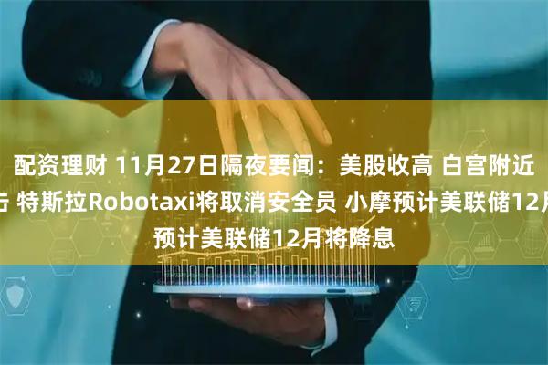 配资理财 11月27日隔夜要闻：美股收高 白宫附近发生枪击 特斯拉Robotaxi将取消安全员 小摩预计美联储12月将降息