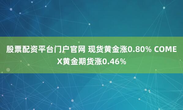 股票配资平台门户官网 现货黄金涨0.80% COMEX黄金期货涨0.46%