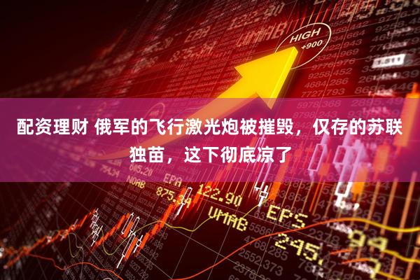 配资理财 俄军的飞行激光炮被摧毁，仅存的苏联独苗，这下彻底凉了