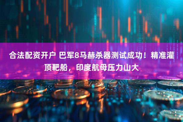合法配资开户 巴军8马赫杀器测试成功！精准灌顶靶船，印度航母压力山大