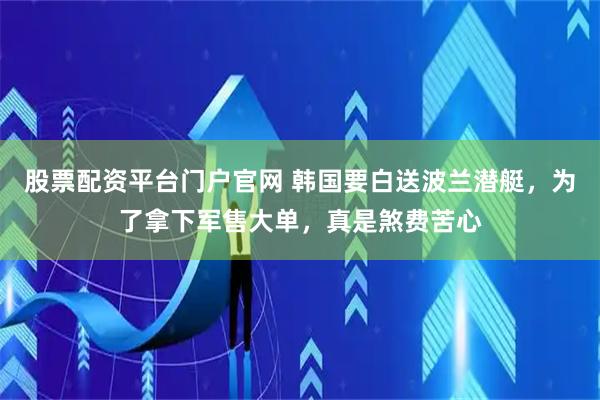 股票配资平台门户官网 韩国要白送波兰潜艇，为了拿下军售大单，真是煞费苦心