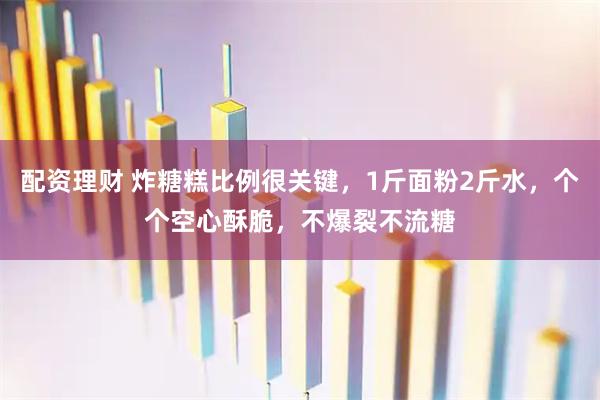 配资理财 炸糖糕比例很关键，1斤面粉2斤水，个个空心酥脆，不爆裂不流糖
