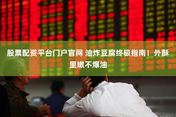 股票配资平台门户官网 油炸豆腐终极指南!外酥里嫩不爆油