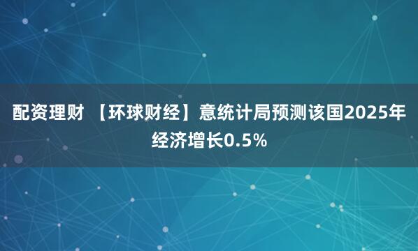 配资理财 【环球财经】意统计局预测该国2025年经济增长0.5%