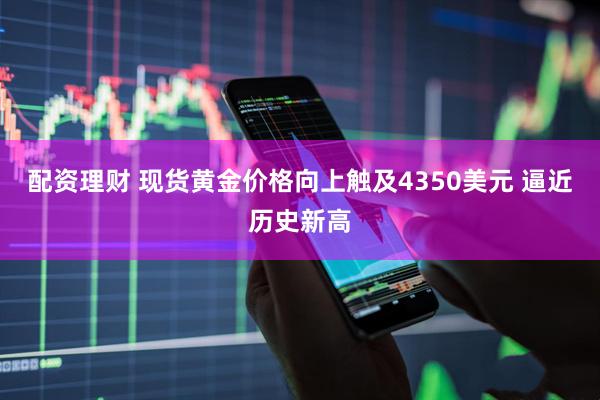 配资理财 现货黄金价格向上触及4350美元 逼近历史新高