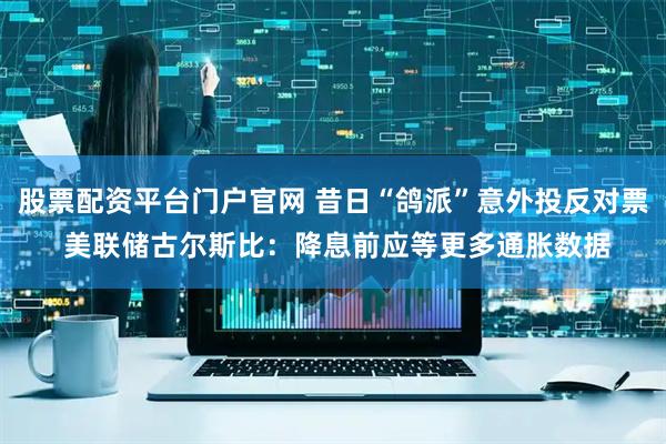 股票配资平台门户官网 昔日“鸽派”意外投反对票 美联储古尔斯比：降息前应等更多通胀数据