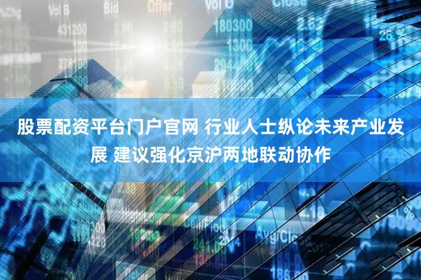 股票配资平台门户官网 行业人士纵论未来产业发展 建议强化京沪两地联动协作