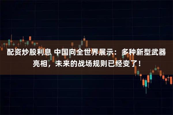 配资炒股利息 中国向全世界展示：多种新型武器亮相，未来的战场规则已经变了！