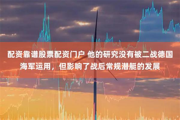 配资靠谱股票配资门户 他的研究没有被二战德国海军运用，但影响了战后常规潜艇的发展